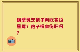 破壁灵芝孢子粉吃完拉黑屎？孢子粉会伤肝吗？