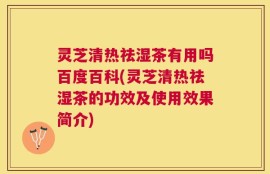 灵芝清热祛湿茶有用吗百度百科(灵芝清热祛湿茶的功效及使用效果简介)