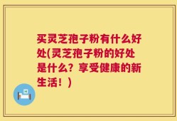 买灵芝孢子粉有什么好处(灵芝孢子粉的好处是什么？享受健康的新生活！)