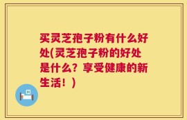 买灵芝孢子粉有什么好处(灵芝孢子粉的好处是什么？享受健康的新生活！)