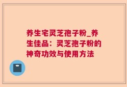 养生宅灵芝孢子粉_养生佳品：灵芝孢子粉的神奇功效与使用方法