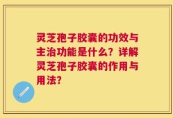 灵芝孢子胶囊的功效与主治功能是什么？详解灵芝孢子胶囊的作用与用法？