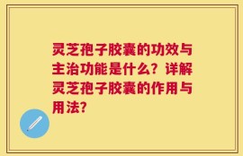 灵芝孢子胶囊的功效与主治功能是什么？详解灵芝孢子胶囊的作用与用法？