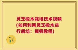 灵芝椴木栽培技术视频(如何利用灵芝椴木进行栽培：视频教程)