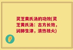 灵芝黄氏汤的功效(灵芝黄氏汤：古方长效，润肺生津，清热祛火)