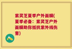紫灵芝夏季户外面膜(夏季必备：紫灵芝户外面膜助你抵抗紫外线伤害)