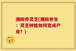 濮阳养灵芝(濮阳养生：灵芝种植如何变成产业？)