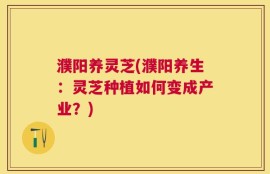 濮阳养灵芝(濮阳养生：灵芝种植如何变成产业？)