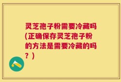 灵芝孢子粉需要冷藏吗(正确保存灵芝孢子粉的方法是需要冷藏的吗？)