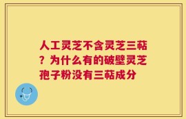 人工灵芝不含灵芝三萜？为什么有的破壁灵芝孢子粉没有三萜成分