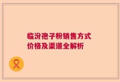 临汾孢子粉销售方式 价格及渠道全解析