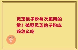 灵芝孢子粉每次服用的量？破壁灵芝孢子粉应该怎么吃