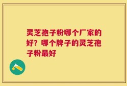 灵芝孢子粉哪个厂家的好？哪个牌子的灵芝孢子粉最好