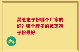 灵芝孢子粉哪个厂家的好？哪个牌子的灵芝孢子粉最好