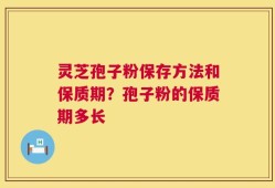 灵芝孢子粉保存方法和保质期？孢子粉的保质期多长