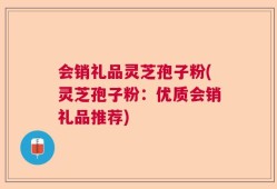 会销礼品灵芝孢子粉(灵芝孢子粉：优质会销礼品推荐)