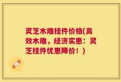 灵芝木雕挂件价格(高效木雕，经济实惠：灵芝挂件优惠降价！)