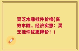 灵芝木雕挂件价格(高效木雕，经济实惠：灵芝挂件优惠降价！)