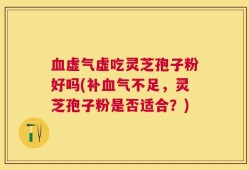 血虚气虚吃灵芝孢子粉好吗(补血气不足，灵芝孢子粉是否适合？)