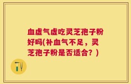 血虚气虚吃灵芝孢子粉好吗(补血气不足，灵芝孢子粉是否适合？)