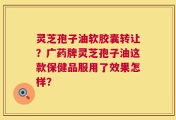 灵芝孢子油软胶囊转让？广药牌灵芝孢子油这款保健品服用了效果怎样？