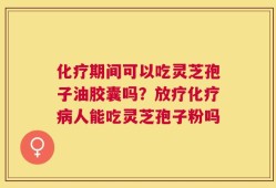 化疗期间可以吃灵芝孢子油胶囊吗？放疗化疗病人能吃灵芝孢子粉吗