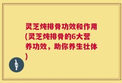 灵芝炖排骨功效和作用(灵芝炖排骨的6大营养功效，助你养生壮体)