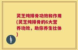 灵芝炖排骨功效和作用(灵芝炖排骨的6大营养功效，助你养生壮体)