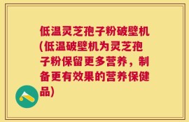 低温灵芝孢子粉破壁机(低温破壁机为灵芝孢子粉保留更多营养，制备更有效果的营养保健品)