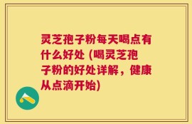 灵芝孢子粉每天喝点有什么好处 (喝灵芝孢子粉的好处详解，健康从点滴开始)