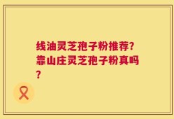 线油灵芝孢子粉推荐？靠山庄灵芝孢子粉真吗？