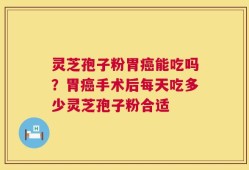 灵芝孢子粉胃癌能吃吗？胃癌手术后每天吃多少灵芝孢子粉合适