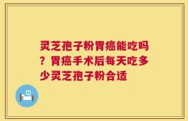 灵芝孢子粉胃癌能吃吗？胃癌手术后每天吃多少灵芝孢子粉合适