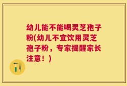 幼儿能不能喝灵芝孢子粉(幼儿不宜饮用灵芝孢子粉，专家提醒家长注意！)