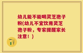 幼儿能不能喝灵芝孢子粉(幼儿不宜饮用灵芝孢子粉，专家提醒家长注意！)