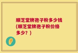 顺芝堂牌孢子粉多少钱(顺芝堂牌孢子粉价格多少？)