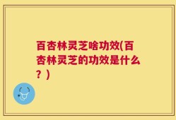 百杏林灵芝啥功效(百杏林灵芝的功效是什么？)