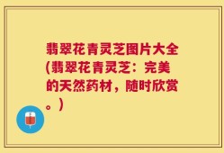 翡翠花青灵芝图片大全(翡翠花青灵芝：完美的天然药材，随时欣赏。)