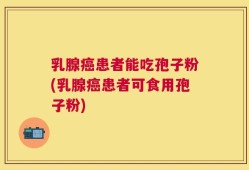 乳腺癌患者能吃孢子粉(乳腺癌患者可食用孢子粉)