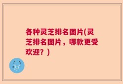 各种灵芝排名图片(灵芝排名图片，哪款更受欢迎？)