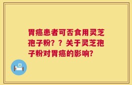 胃癌患者可否食用灵芝孢子粉？？关于灵芝孢子粉对胃癌的影响？