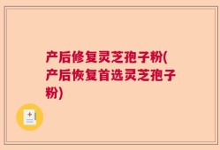 产后修复灵芝孢子粉(产后恢复首选灵芝孢子粉)
