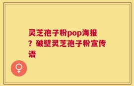灵芝孢子粉pop海报？破壁灵芝孢子粉宣传语