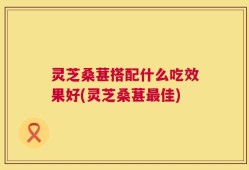 灵芝桑葚搭配什么吃效果好(灵芝桑葚最佳)
