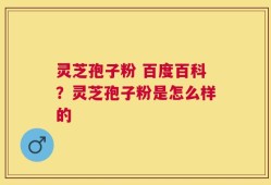 灵芝孢子粉 百度百科？灵芝孢子粉是怎么样的