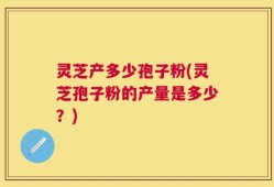 灵芝产多少孢子粉(灵芝孢子粉的产量是多少？)