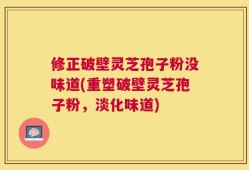 修正破壁灵芝孢子粉没味道(重塑破壁灵芝孢子粉，淡化味道)