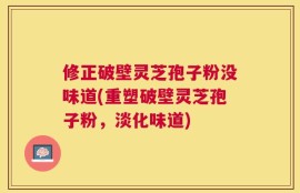 修正破壁灵芝孢子粉没味道(重塑破壁灵芝孢子粉，淡化味道)