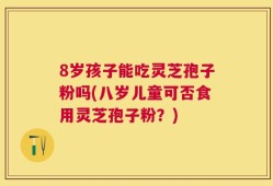 8岁孩子能吃灵芝孢子粉吗(八岁儿童可否食用灵芝孢子粉？)