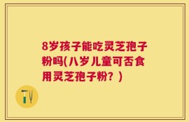 8岁孩子能吃灵芝孢子粉吗(八岁儿童可否食用灵芝孢子粉？)